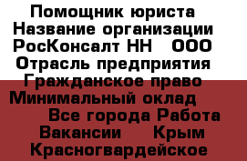 Помощник юриста › Название организации ­ РосКонсалт-НН', ООО › Отрасль предприятия ­ Гражданское право › Минимальный оклад ­ 15 000 - Все города Работа » Вакансии   . Крым,Красногвардейское